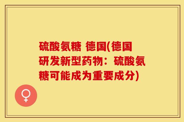 硫酸氨糖 德国(德国研发新型药物：硫酸氨糖可能成为重要成分)