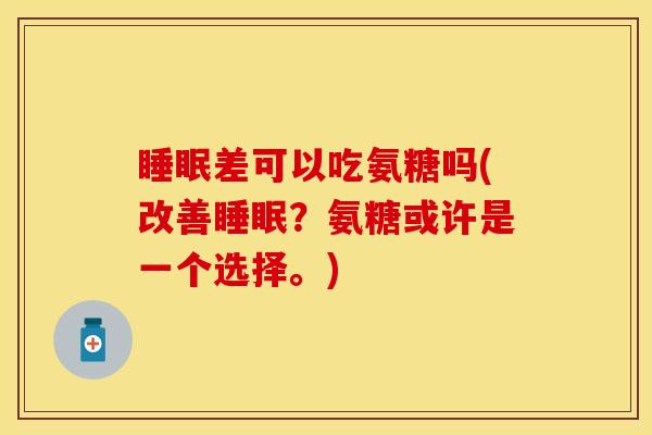 睡眠差可以吃氨糖吗(改善睡眠？氨糖或许是一个选择。)