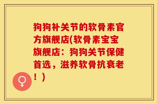 狗狗补关节的软骨素官方旗舰店(软骨素宝宝旗舰店：狗狗关节保健首选，滋养软骨抗衰老！)