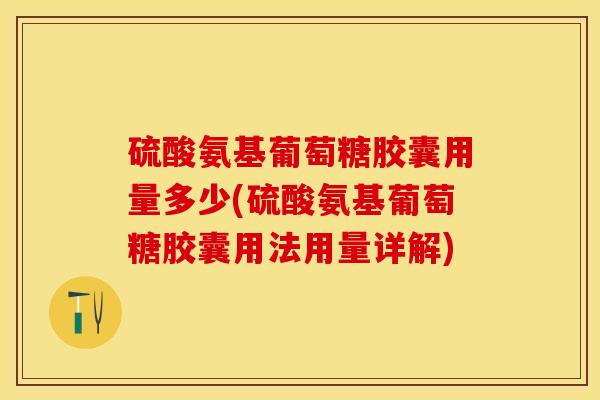 硫酸氨基葡萄糖胶囊用量多少(硫酸氨基葡萄糖胶囊用法用量详解)