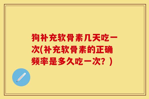 狗补充软骨素几天吃一次(补充软骨素的正确频率是多久吃一次？)