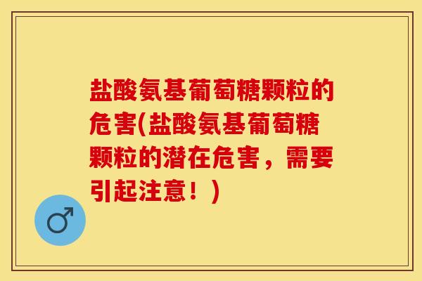 盐酸氨基葡萄糖颗粒的危害(盐酸氨基葡萄糖颗粒的潜在危害，需要引起注意！)