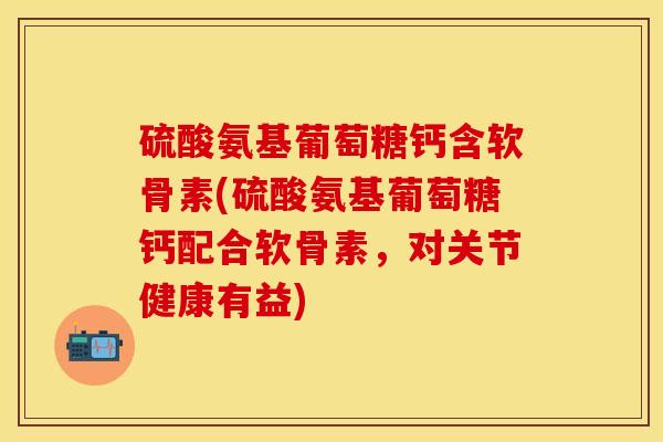 硫酸氨基葡萄糖钙含软骨素(硫酸氨基葡萄糖钙配合软骨素,对关节健康有益) 硫酸氨基葡萄糖钙含软骨素(硫酸氨基葡萄糖钙配合软骨素,对关节健康有益)