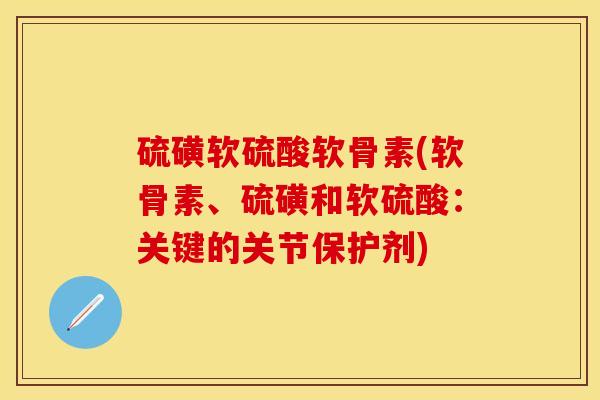 硫磺软硫酸软骨素(软骨素、硫磺和软硫酸：关键的关节保护剂)