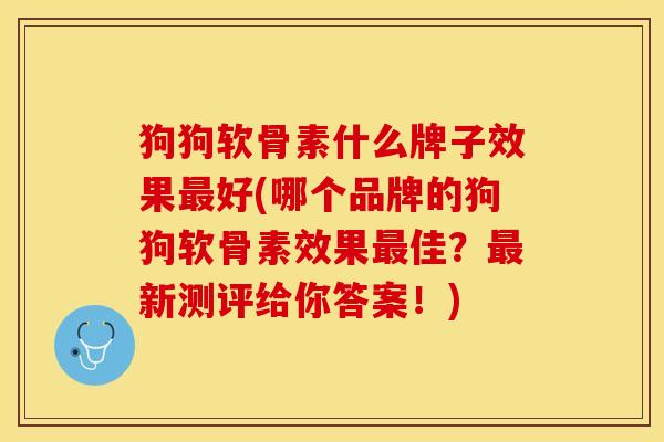狗狗软骨素什么牌子效果最好(哪个品牌的狗狗软骨素效果最佳？最新测评给你答案！)