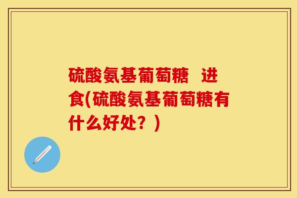 硫酸氨基葡萄糖  进食(硫酸氨基葡萄糖有什么好处？)