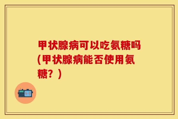 可以吃氨糖吗(能否使用氨糖?) 可以吃氨糖吗(能否使用氨糖?)