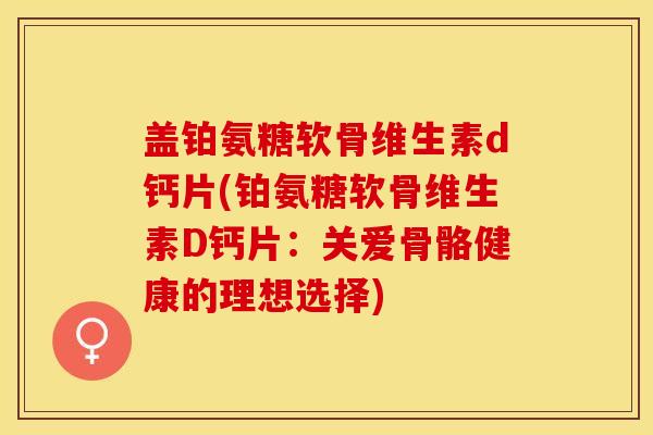 盖铂氨糖软骨维生素d钙片(铂氨糖软骨维生素D钙片：关爱骨骼健康的理想选择)