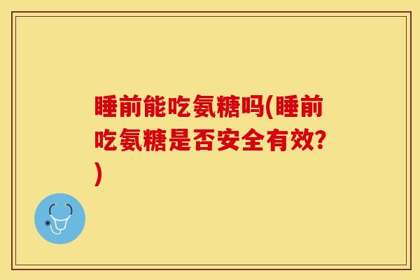 睡前能吃氨糖吗(睡前吃氨糖是否安全有效？)
