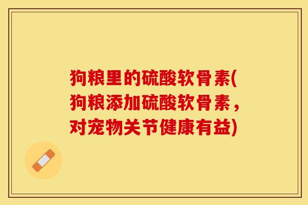 狗粮里的硫酸软骨素(狗粮添加硫酸软骨素，对宠物关节健康有益)