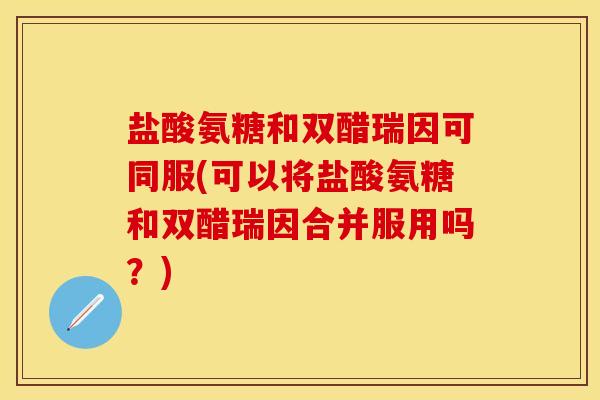 盐酸氨糖和双醋瑞因可同服(可以将盐酸氨糖和双醋瑞因合并服用吗?) 盐酸氨糖和双醋瑞因可同服(可以将盐酸氨糖和双醋瑞因合并服用吗?)