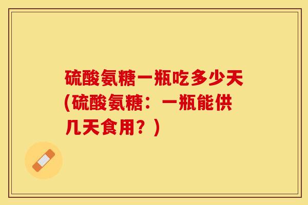 硫酸氨糖一瓶吃多少天(硫酸氨糖：一瓶能供几天食用？)