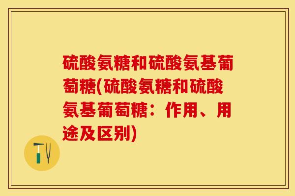 硫酸氨糖和硫酸氨基葡萄糖(硫酸氨糖和硫酸氨基葡萄糖：作用、用途及区别)