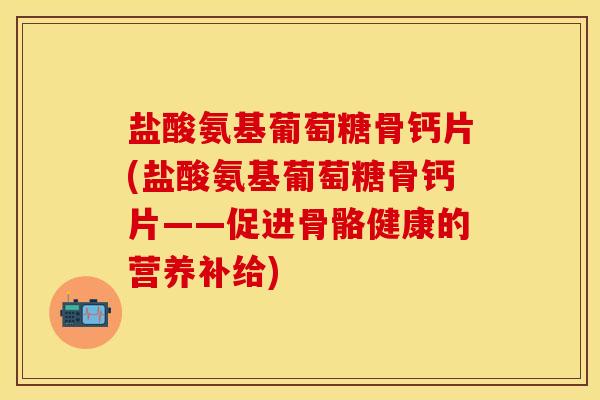 盐酸氨基葡萄糖骨钙片(盐酸氨基葡萄糖骨钙片——促进骨骼健康的营养补给)