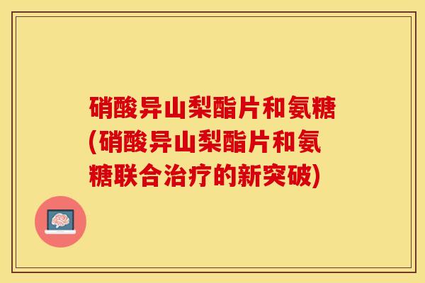 硝酸异山梨酯片和氨糖(硝酸异山梨酯片和氨糖联合治疗的新突破)