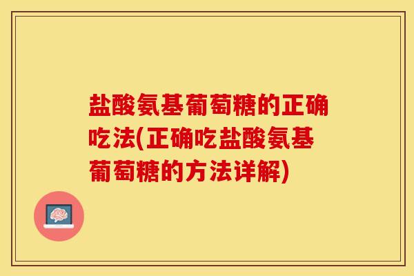 盐酸氨基葡萄糖的正确吃法(正确吃盐酸氨基葡萄糖的方法详解) 盐酸氨基葡萄糖的正确吃法(正确吃盐酸氨基葡萄糖的方法详解)