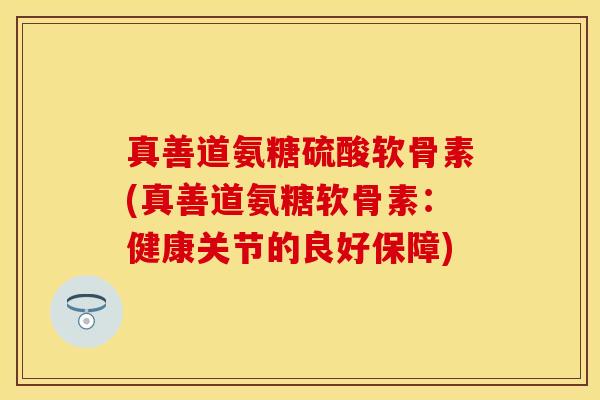 真善道氨糖硫酸软骨素(真善道氨糖软骨素:健康关节的良好保障) 真善道氨糖硫酸软骨素(真善道氨糖软骨素:健康关节的良好保障)