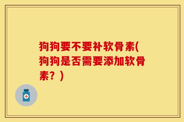 狗狗要不要补软骨素(狗狗是否需要添加软骨素?) 狗狗要不要补软骨素(狗狗是否需要添加软骨素?)