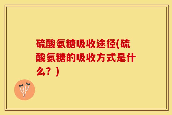 硫酸氨糖吸收途径(硫酸氨糖的吸收方式是什么?) 硫酸氨糖吸收途径(硫酸氨糖的吸收方式是什么?)