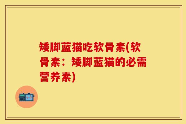 矮脚蓝猫吃软骨素(软骨素:矮脚蓝猫的必需营养素) 矮脚蓝猫吃软骨素(软骨素:矮脚蓝猫的必需营养素)