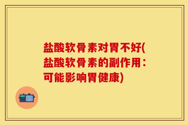 盐酸软骨素对胃不好(盐酸软骨素的副作用:可能影响胃健康) 盐酸软骨素对胃不好(盐酸软骨素的副作用:可能影响胃健康)