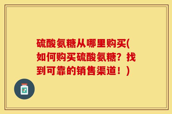 硫酸氨糖从哪里购买(如何购买硫酸氨糖？找到可靠的销售渠道！)