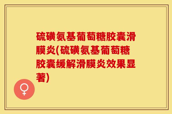 硫磺氨基葡萄糖胶囊滑膜炎(硫磺氨基葡萄糖胶囊缓解滑膜炎效果显著)