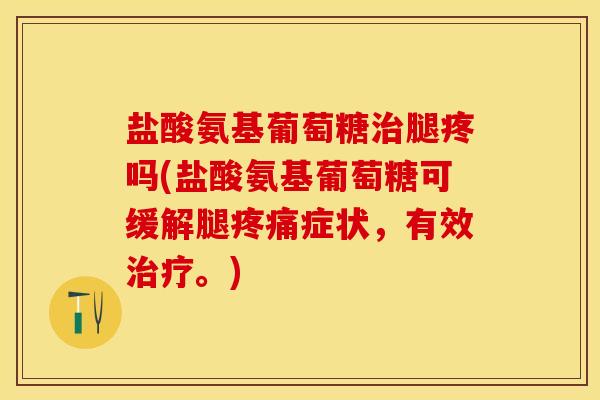 盐酸氨基葡萄糖治腿疼吗(盐酸氨基葡萄糖可缓解腿疼痛症状，有效治疗。)