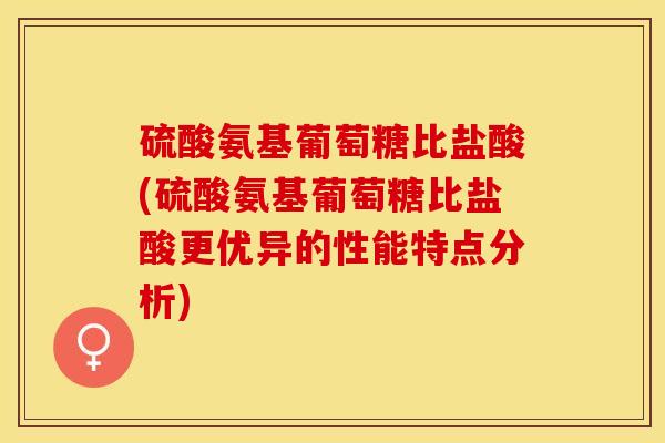 硫酸氨基葡萄糖比盐酸(硫酸氨基葡萄糖比盐酸更优异的性能特点分析)