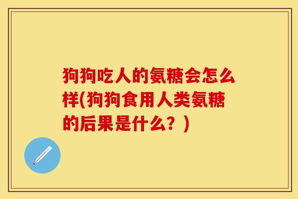 狗狗吃人的氨糖会怎么样(狗狗食用人类氨糖的后果是什么？)