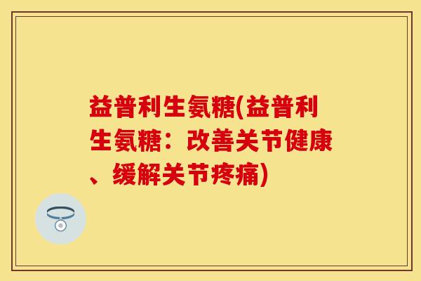益普利生氨糖(益普利生氨糖：改善关节健康、缓解关节疼痛)