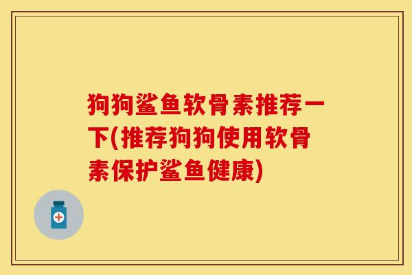 狗狗鲨鱼软骨素推荐一下(推荐狗狗使用软骨素保护鲨鱼健康)
