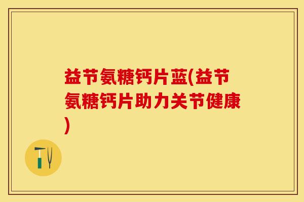 益节氨糖钙片蓝(益节氨糖钙片助力关节健康)