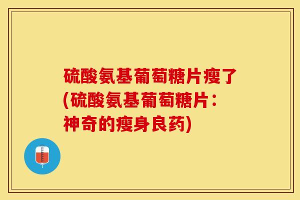 硫酸氨基葡萄糖片瘦了(硫酸氨基葡萄糖片：神奇的瘦身良药)