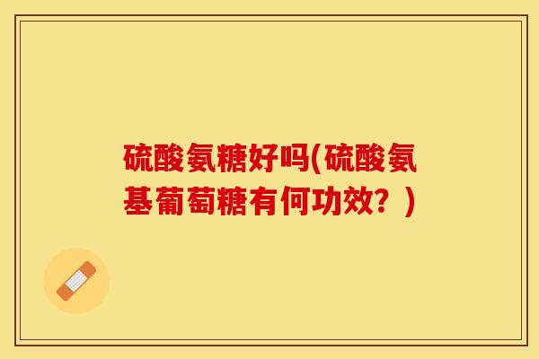 硫酸氨糖好吗(硫酸氨基葡萄糖有何功效？)