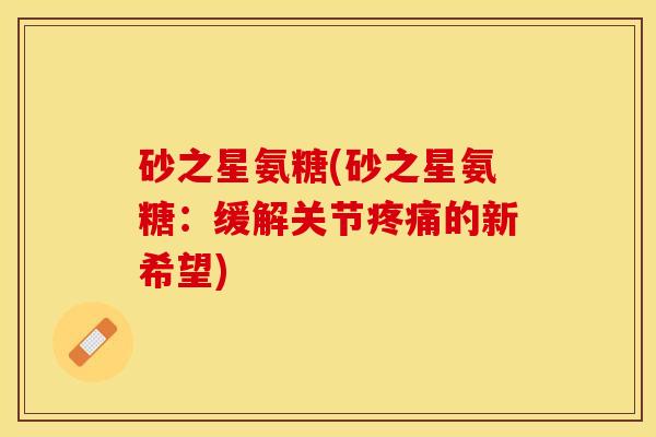 砂之星氨糖(砂之星氨糖：缓解关节疼痛的新希望)