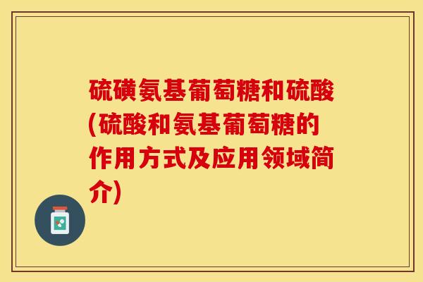 硫磺氨基葡萄糖和硫酸(硫酸和氨基葡萄糖的作用方式及应用领域简介)