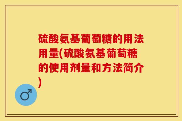 硫酸氨基葡萄糖的用法用量(硫酸氨基葡萄糖的使用剂量和方法简介)