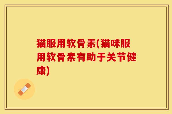 猫服用软骨素(猫咪服用软骨素有助于关节健康)