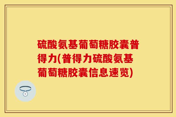 硫酸氨基葡萄糖胶囊普得力(普得力硫酸氨基葡萄糖胶囊信息速览) 硫酸氨基葡萄糖胶囊普得力(普得力硫酸氨基葡萄糖胶囊信息速览)