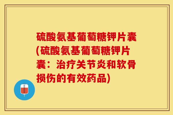 硫酸氨基葡萄糖钾片囊(硫酸氨基葡萄糖钾片囊：治疗关节炎和软骨损伤的有效药品)