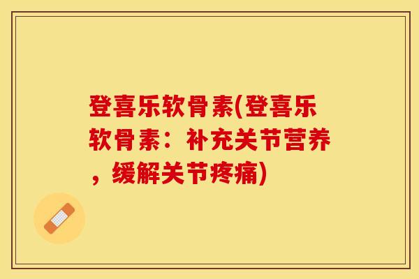 登喜乐软骨素(登喜乐软骨素：补充关节营养，缓解关节)