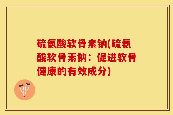 硫氨酸软骨素钠(硫氨酸软骨素钠：促进软骨健康的有效成分)