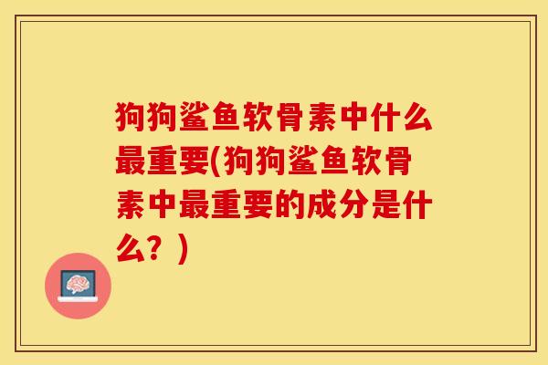 狗狗鲨鱼软骨素中什么最重要(狗狗鲨鱼软骨素中最重要的成分是什么？)
