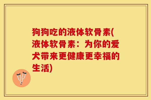 狗狗吃的液体软骨素(液体软骨素：为你的爱犬带来更健康更幸福的生活)