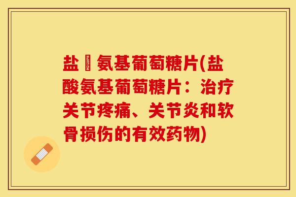 盐酦氨基葡萄糖片(盐酸氨基葡萄糖片：治疗关节疼痛、关节炎和软骨损伤的有效药物)