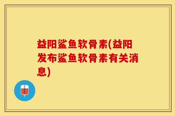 益阳鲨鱼软骨素(益阳发布鲨鱼软骨素有关消息)
