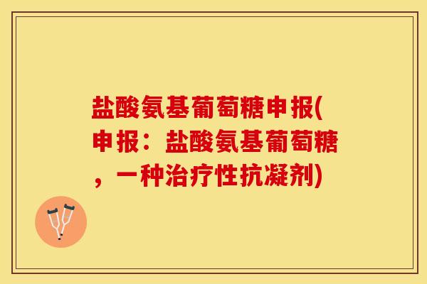 盐酸氨基葡萄糖申报(申报:盐酸氨基葡萄糖,一种性抗凝剂) 盐酸氨基葡萄糖申报(申报:盐酸氨基葡萄糖,一种性抗凝剂)
