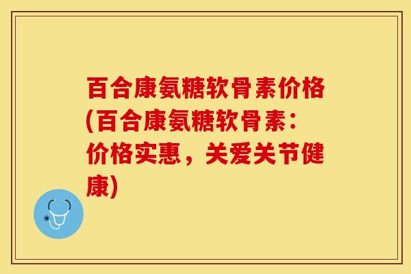 百合康氨糖软骨素价格(百合康氨糖软骨素：价格实惠，关爱关节健康)