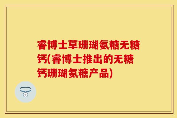 睿博士草珊瑚氨糖无糖钙(睿博士推出的无糖钙珊瑚氨糖产品)